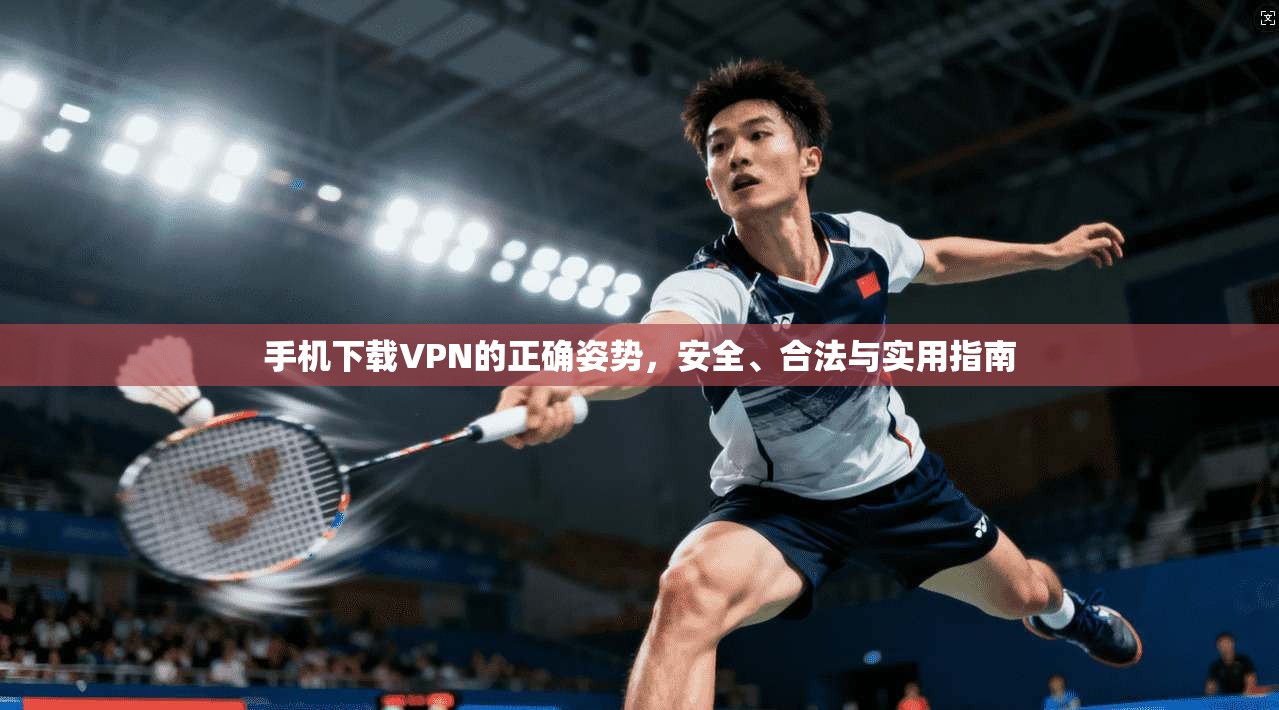 手机下载VPN的正确姿势，安全、合法与实用指南