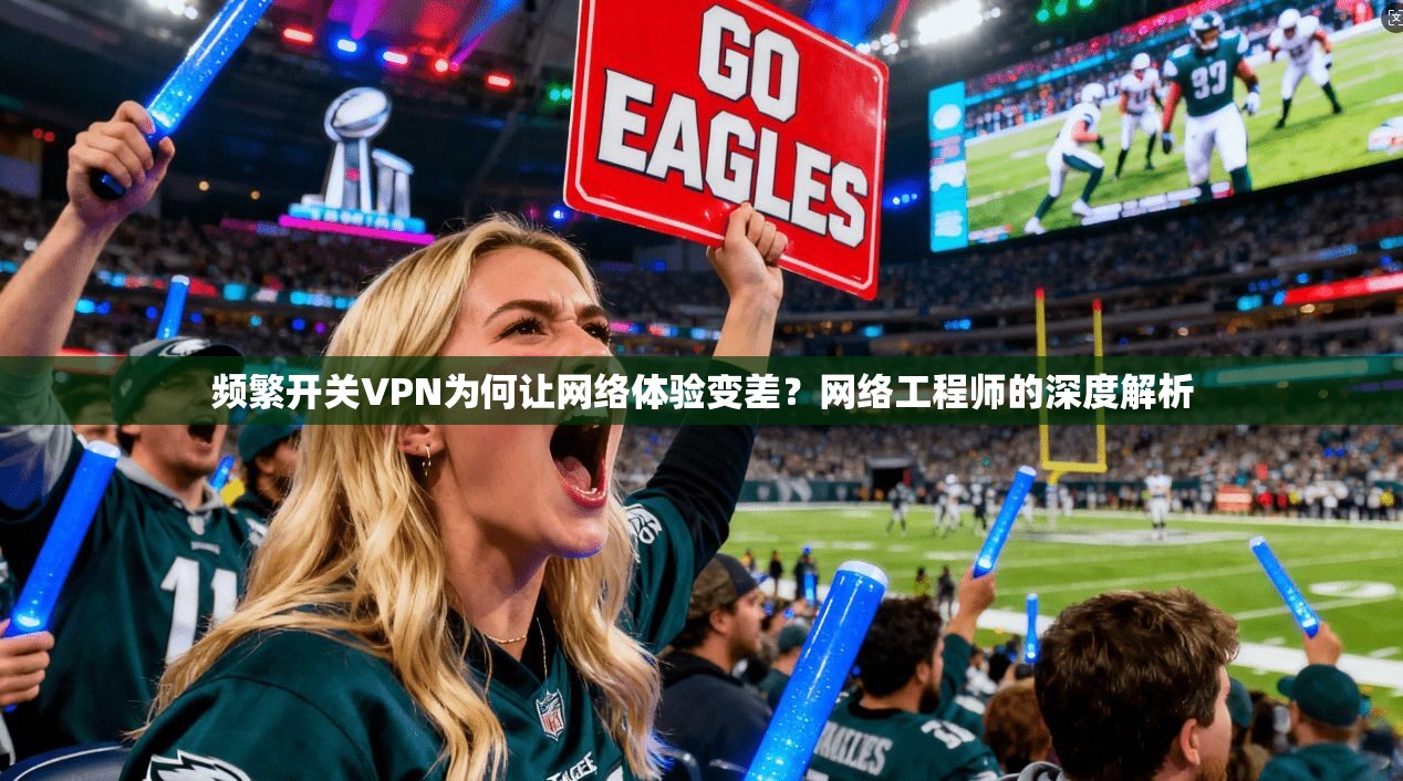频繁开关VPN为何让网络体验变差？网络工程师的深度解析
