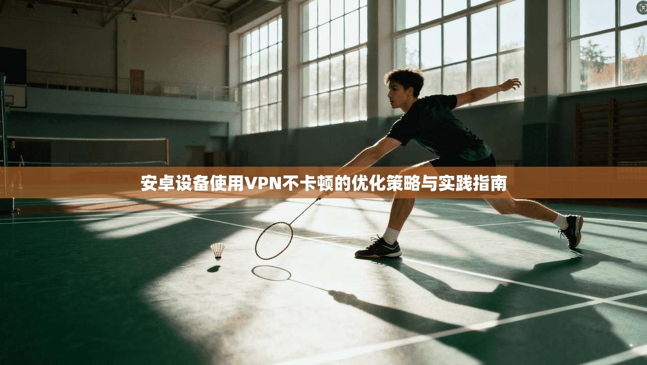 安卓设备使用VPN不卡顿的优化策略与实践指南