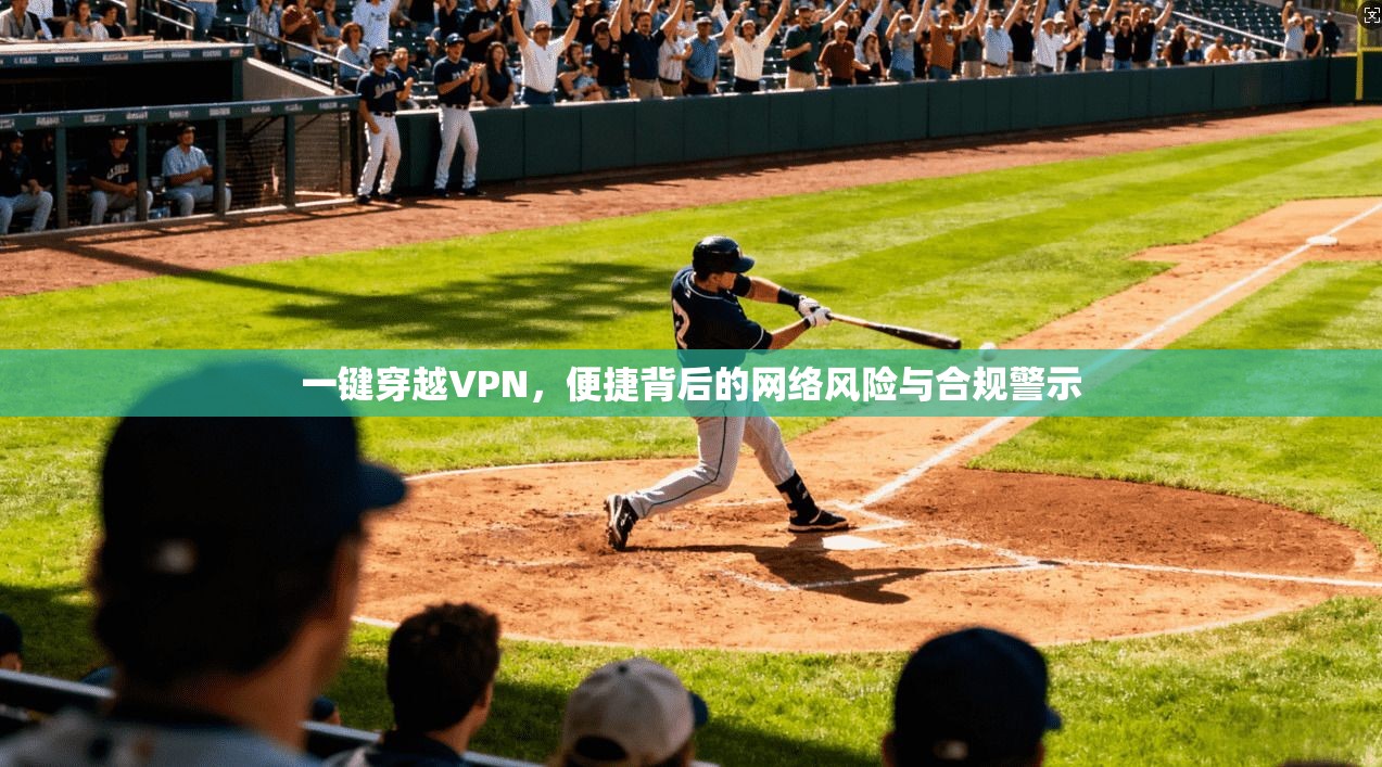 一键穿越VPN，便捷背后的网络风险与合规警示
