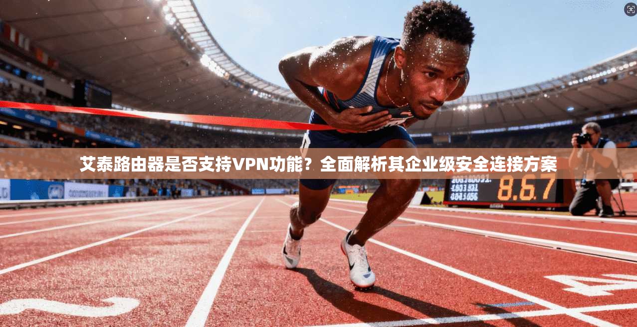 艾泰路由器是否支持VPN功能？全面解析其企业级安全连接方案