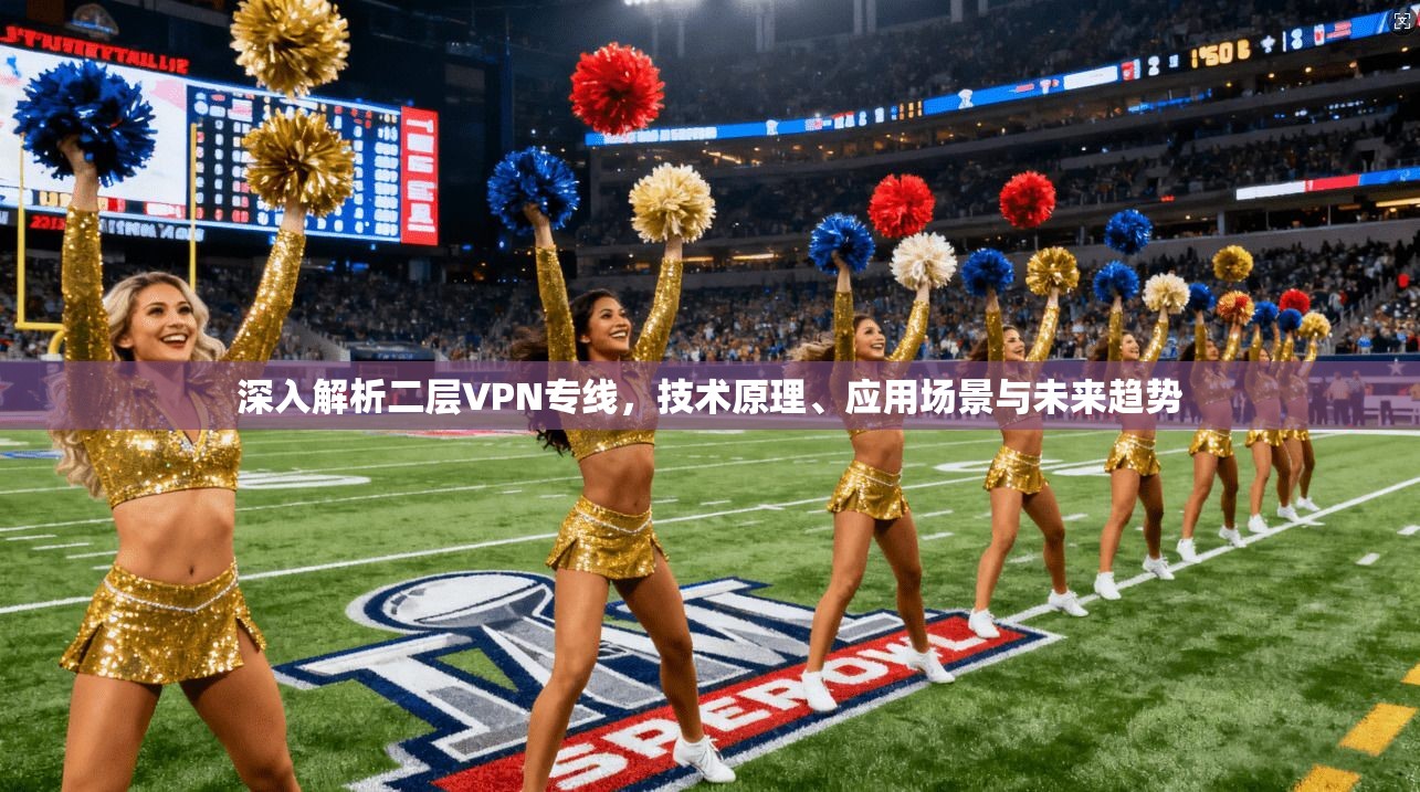 深入解析二层VPN专线，技术原理、应用场景与未来趋势