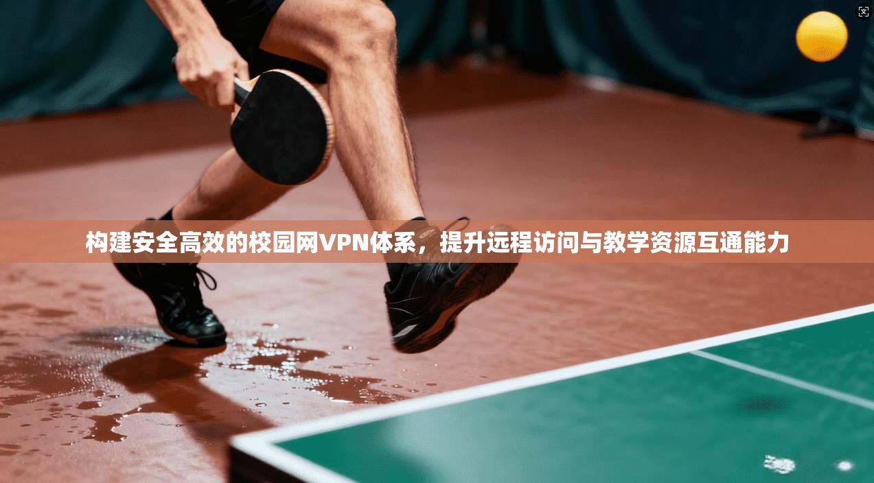 构建安全高效的校园网VPN体系，提升远程访问与教学资源互通能力