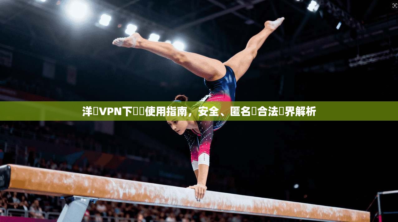 洋蔥VPN下載與使用指南，安全、匿名與合法邊界解析