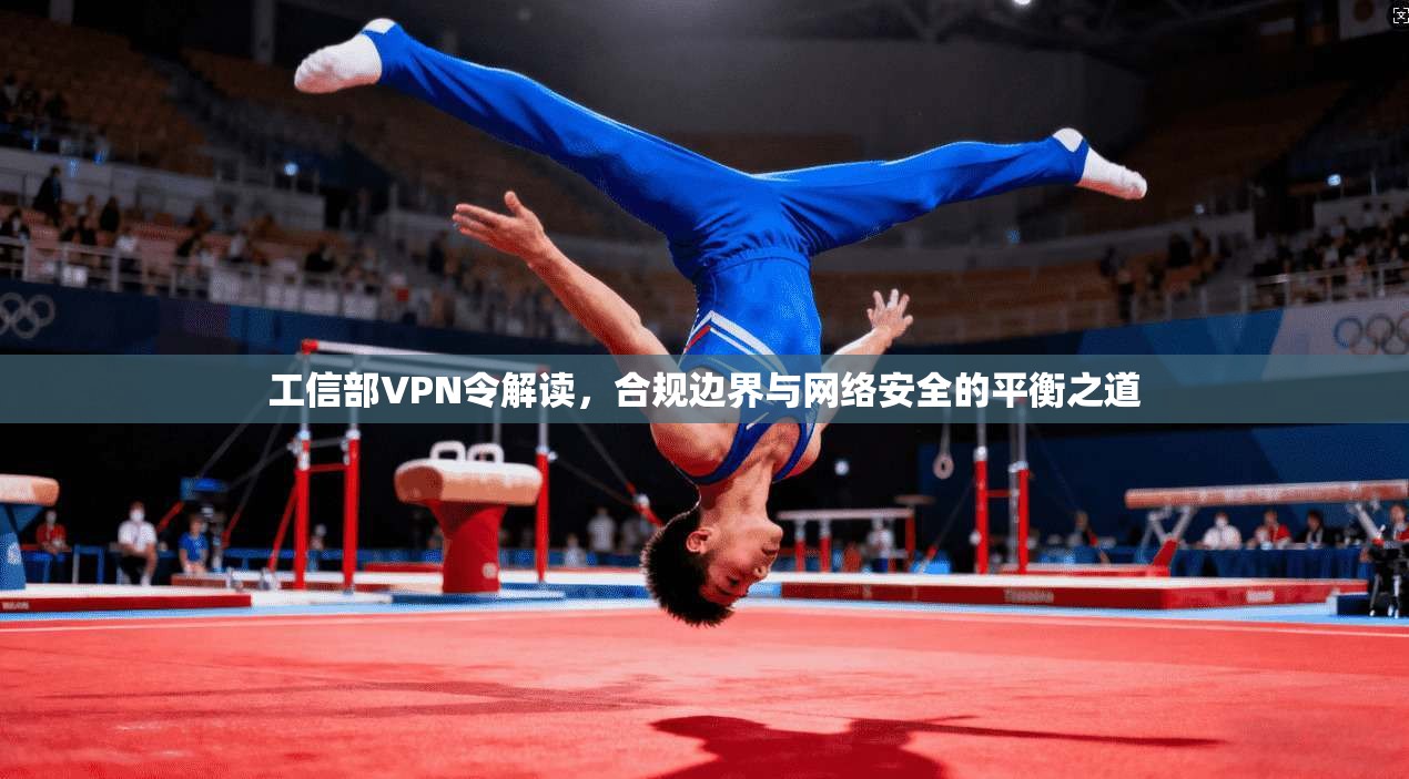 工信部VPN令解读，合规边界与网络安全的平衡之道