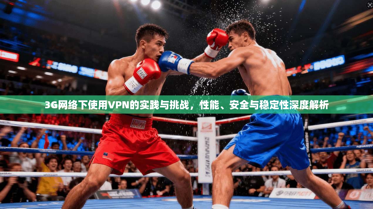 3G网络下使用VPN的实践与挑战，性能、安全与稳定性深度解析