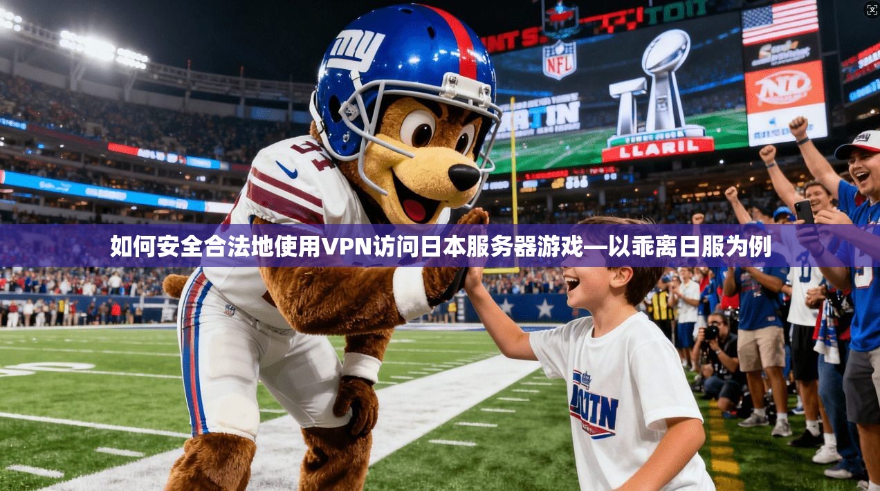 如何安全合法地使用VPN访问日本服务器游戏—以乖离日服为例
