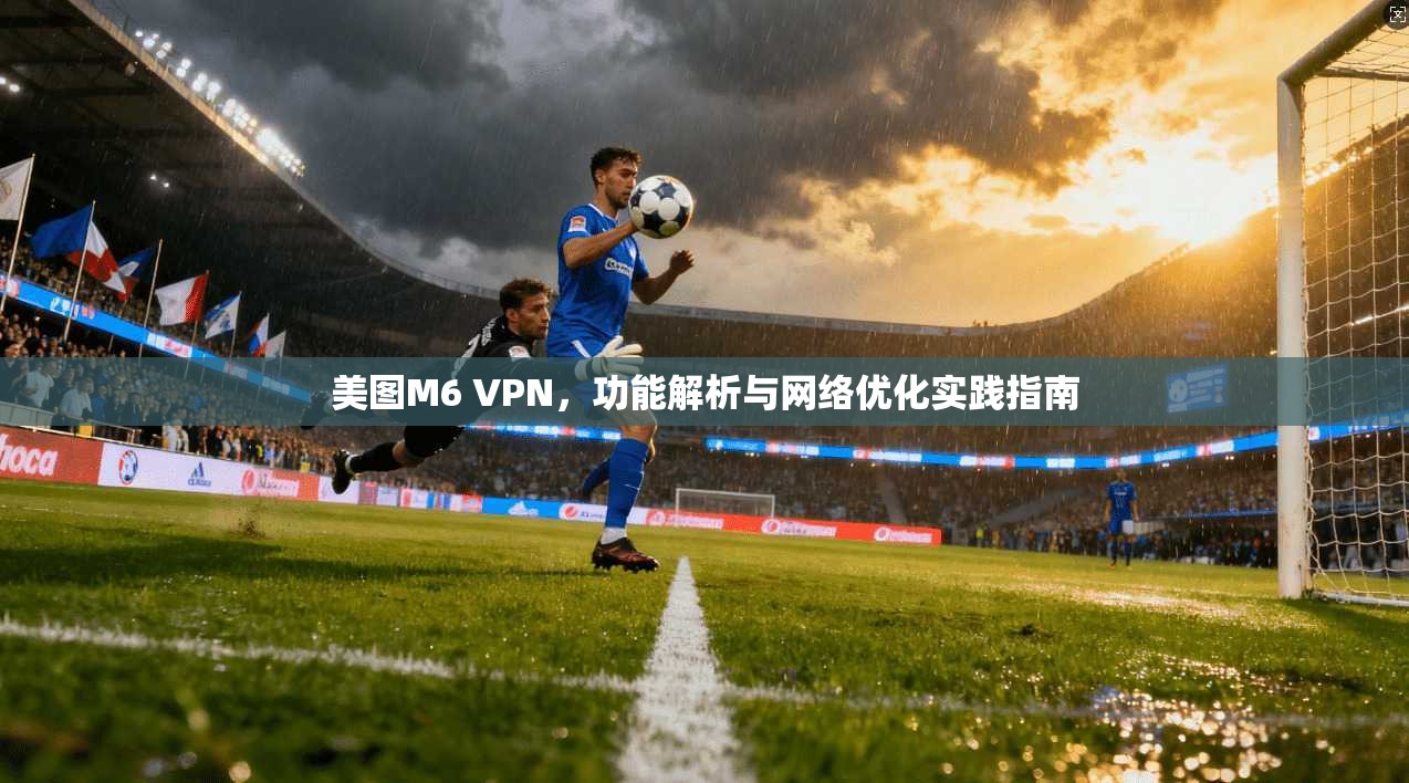 美图M6 VPN，功能解析与网络优化实践指南