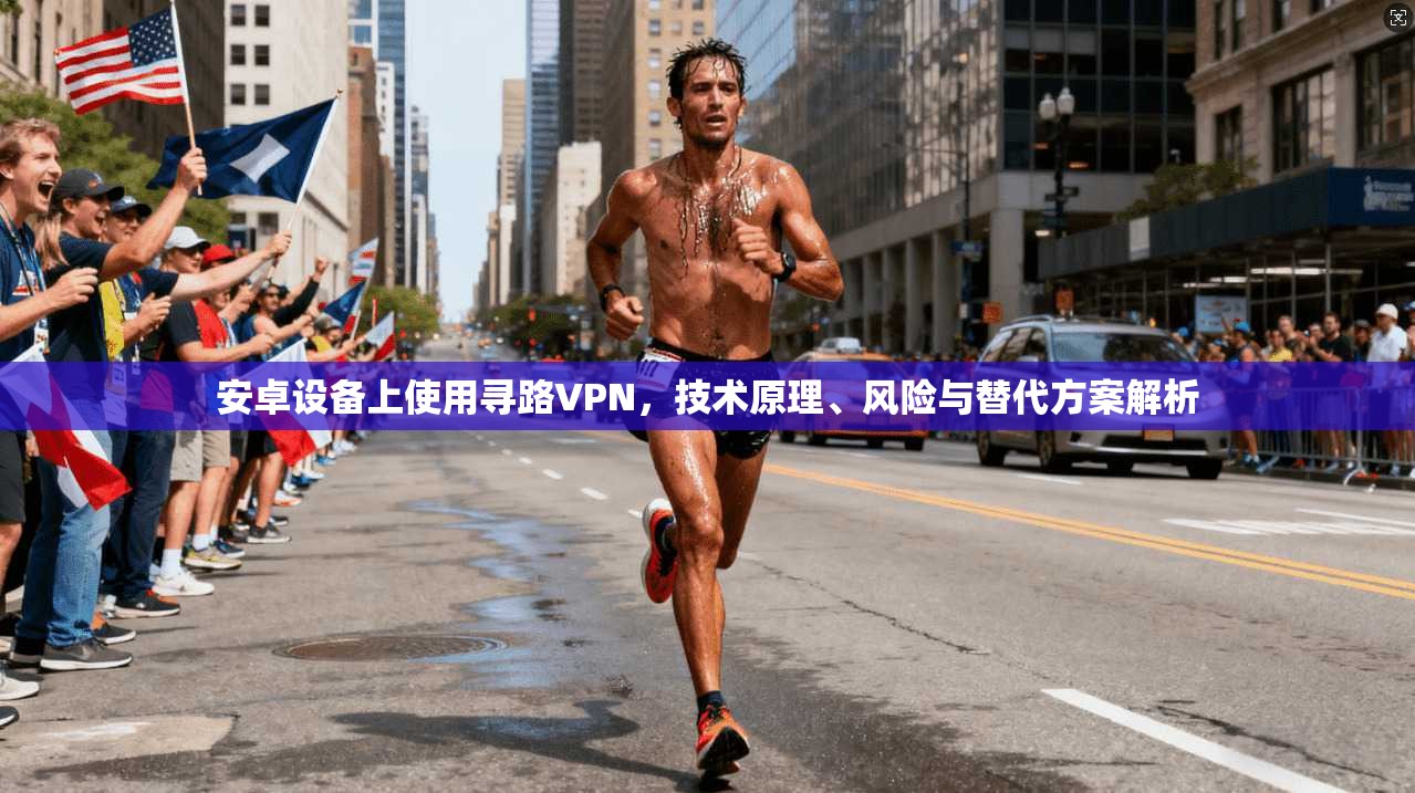 安卓设备上使用寻路VPN，技术原理、风险与替代方案解析