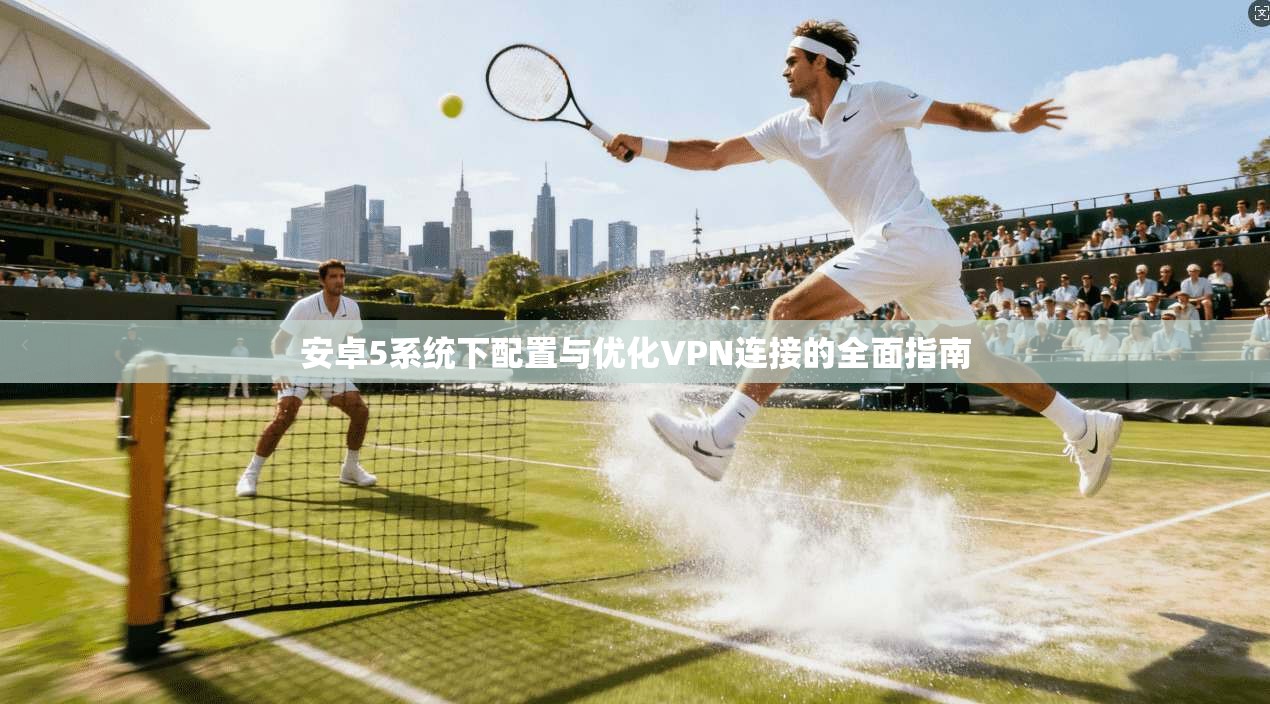 安卓5系统下配置与优化VPN连接的全面指南