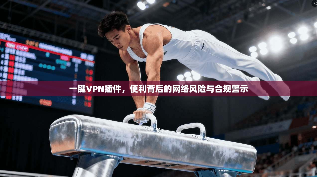 一键VPN插件，便利背后的网络风险与合规警示
