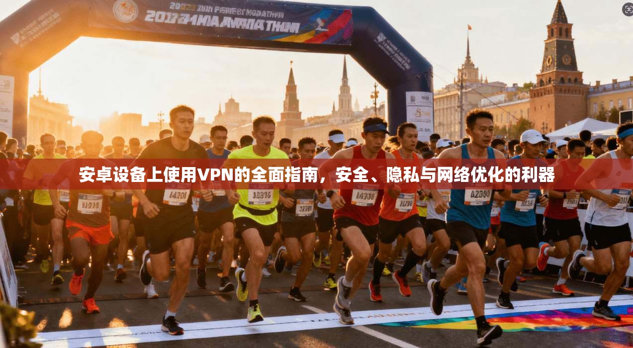 安卓设备上使用VPN的全面指南，安全、隐私与网络优化的利器