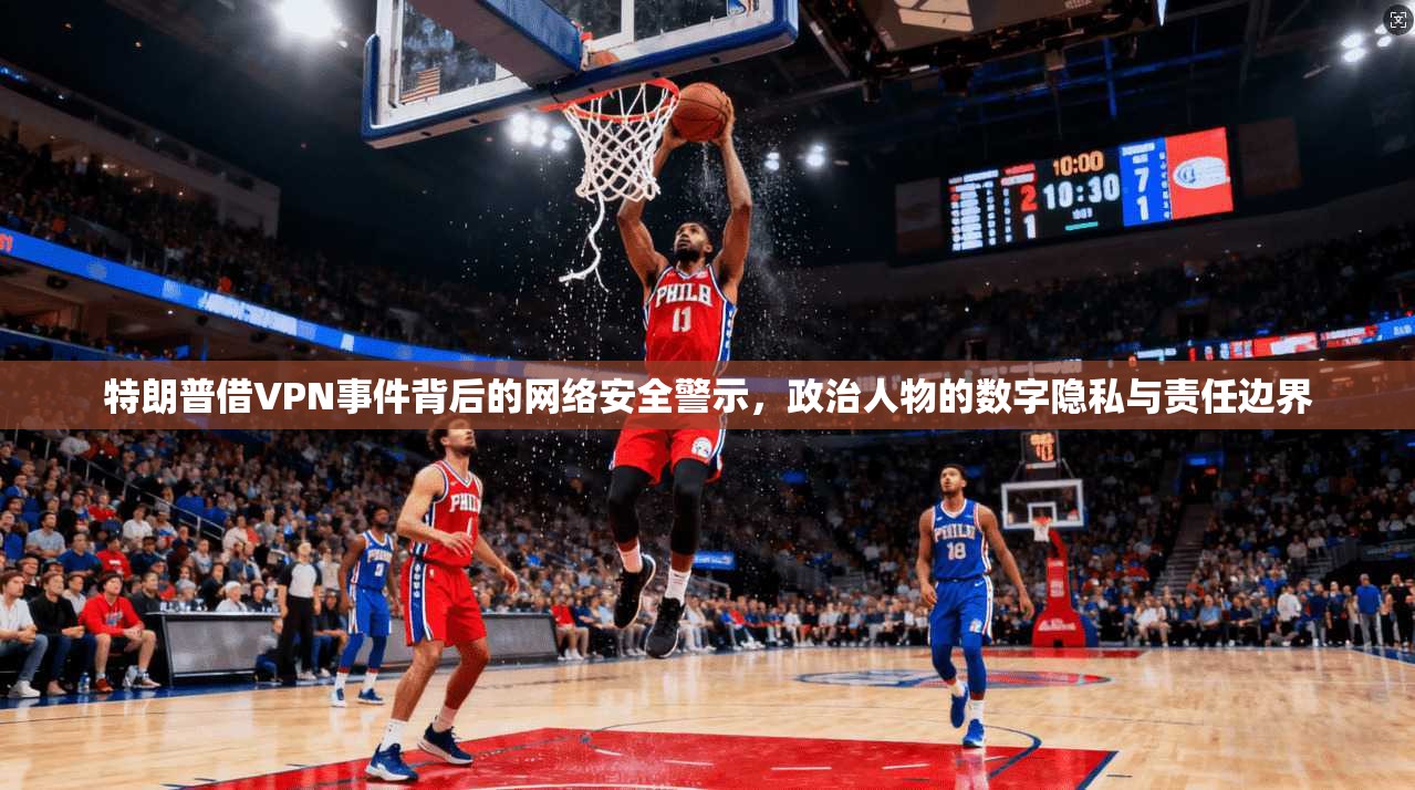 特朗普借VPN事件背后的网络安全警示，政治人物的数字隐私与责任边界