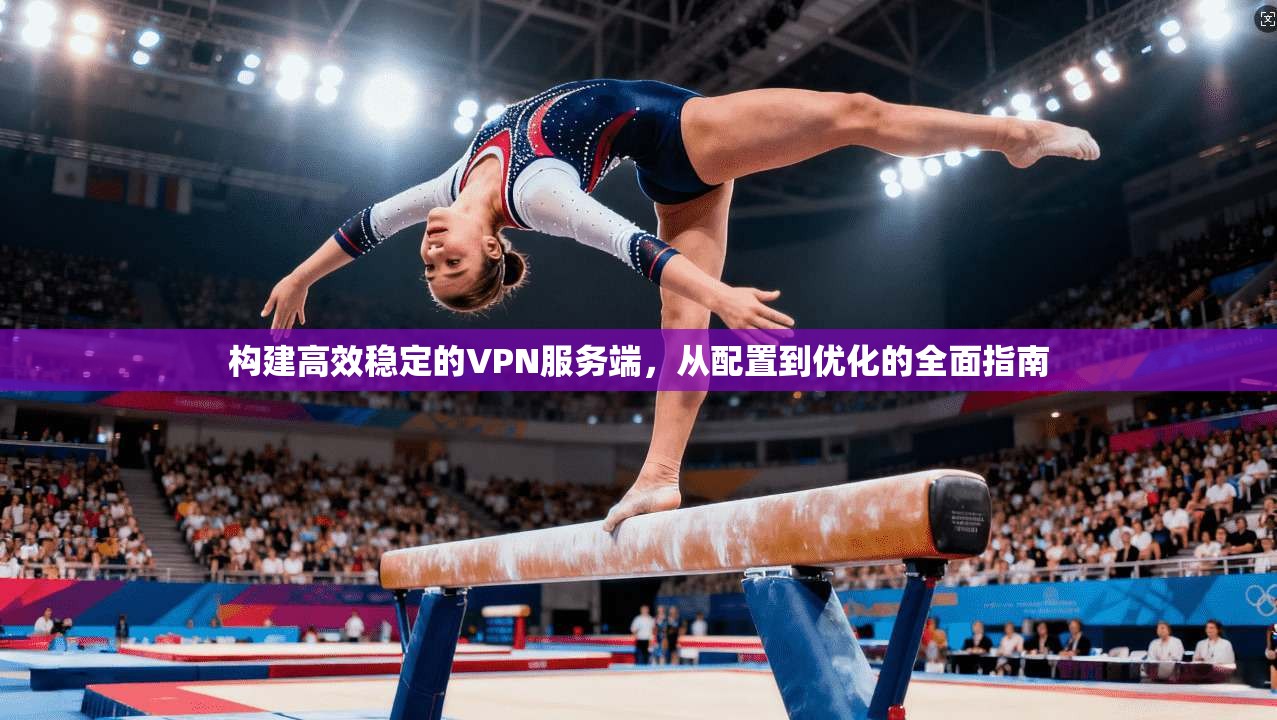 构建高效稳定的VPN服务端，从配置到优化的全面指南