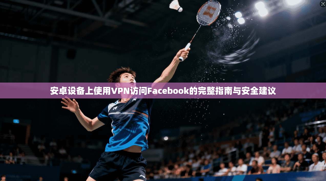 安卓设备上使用VPN访问Facebook的完整指南与安全建议