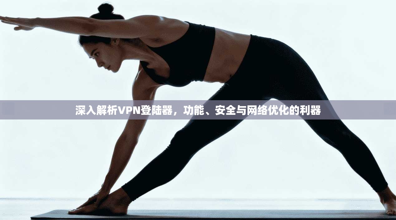 深入解析VPN登陆器，功能、安全与网络优化的利器