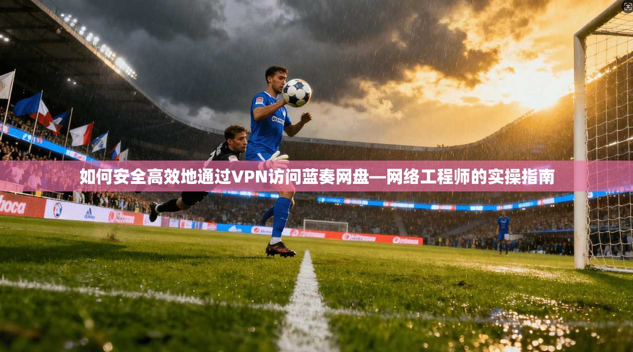 如何安全高效地通过VPN访问蓝奏网盘—网络工程师的实操指南
