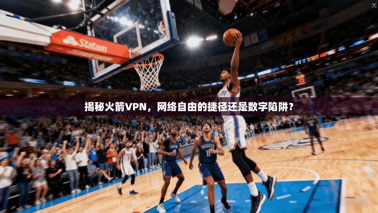 揭秘火箭VPN，网络自由的捷径还是数字陷阱？