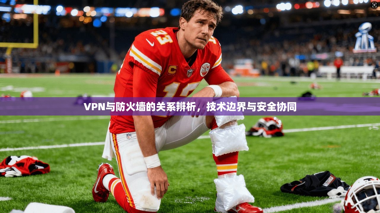 VPN与防火墙的关系辨析，技术边界与安全协同