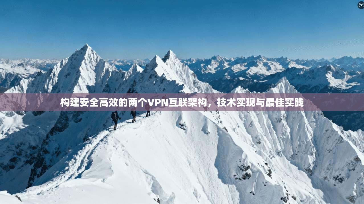 构建安全高效的两个VPN互联架构，技术实现与最佳实践