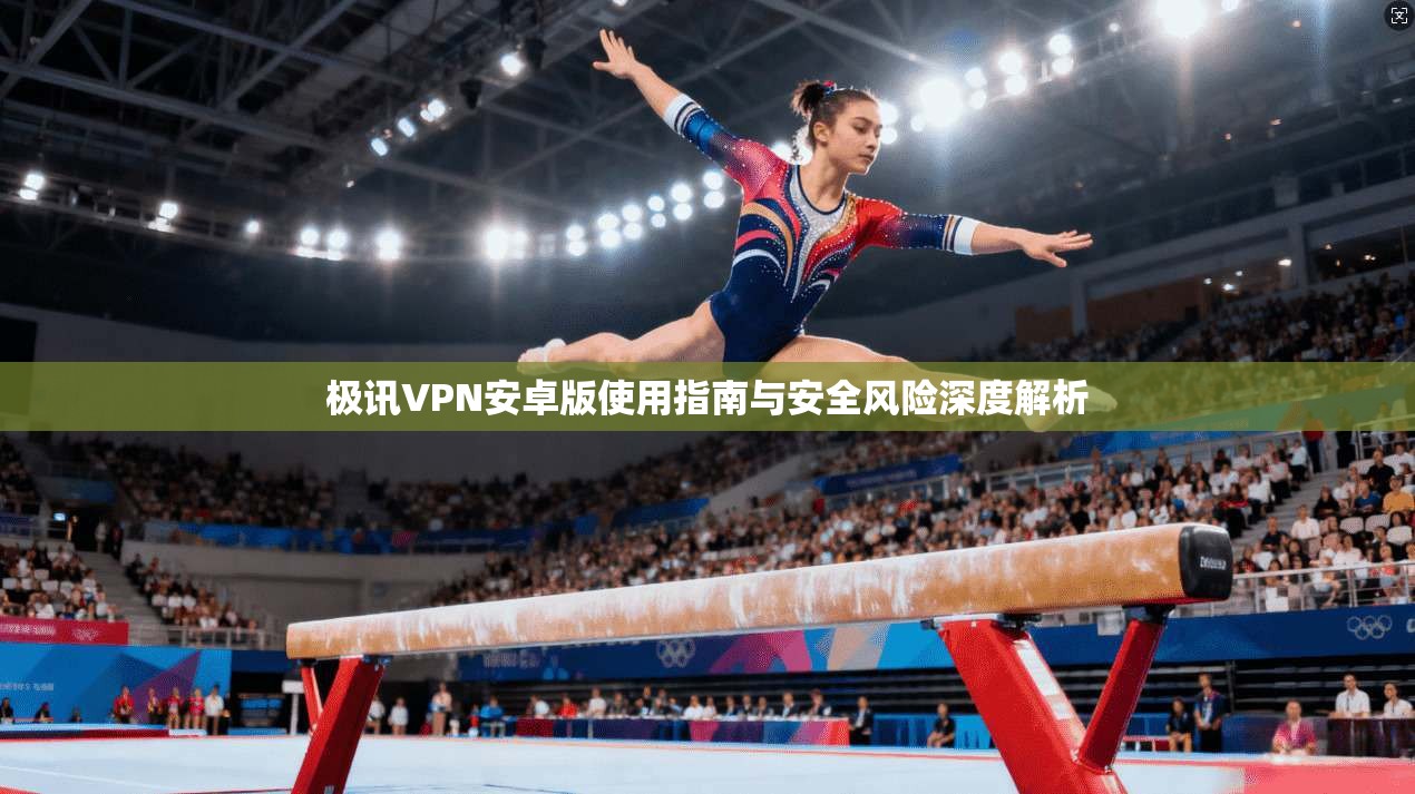 极讯VPN安卓版使用指南与安全风险深度解析