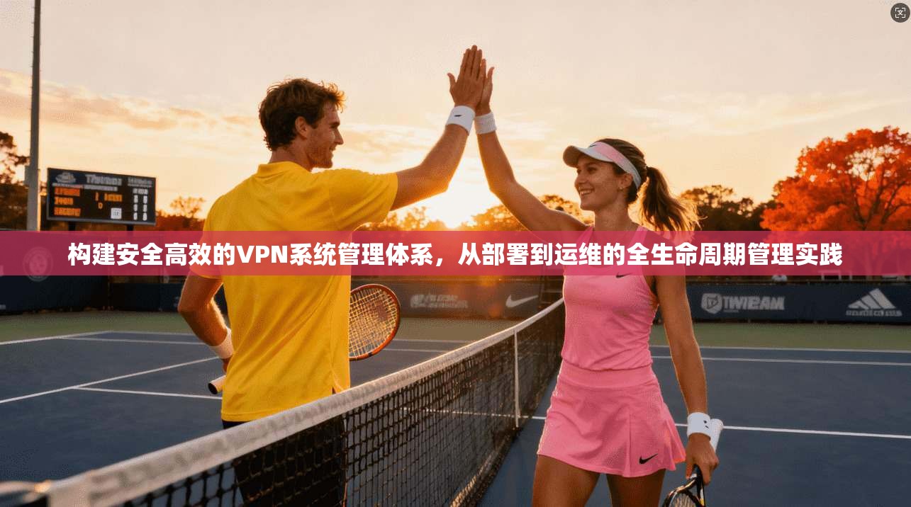 构建安全高效的VPN系统管理体系，从部署到运维的全生命周期管理实践