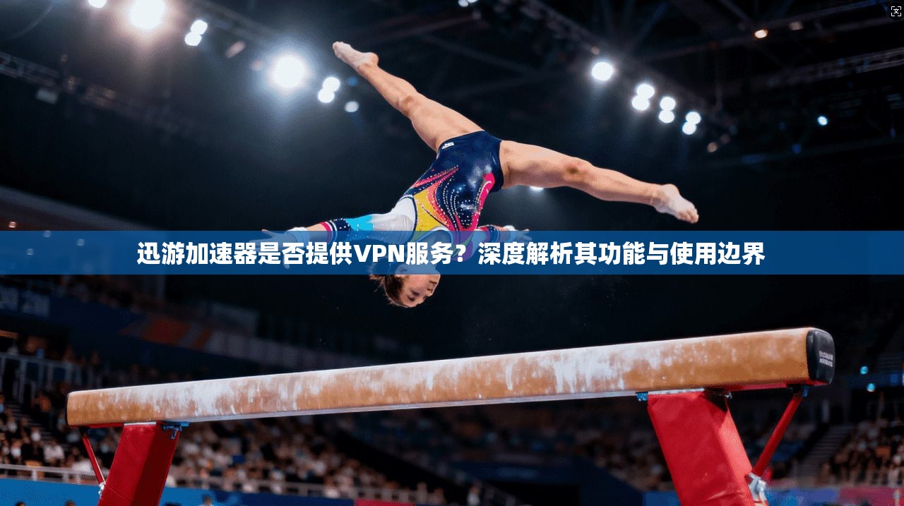 迅游加速器是否提供VPN服务？深度解析其功能与使用边界