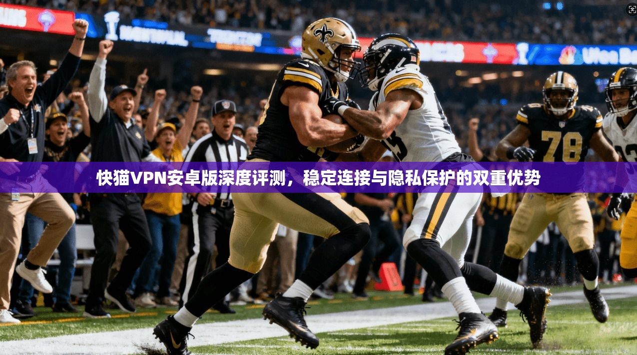 快猫VPN安卓版深度评测，稳定连接与隐私保护的双重优势