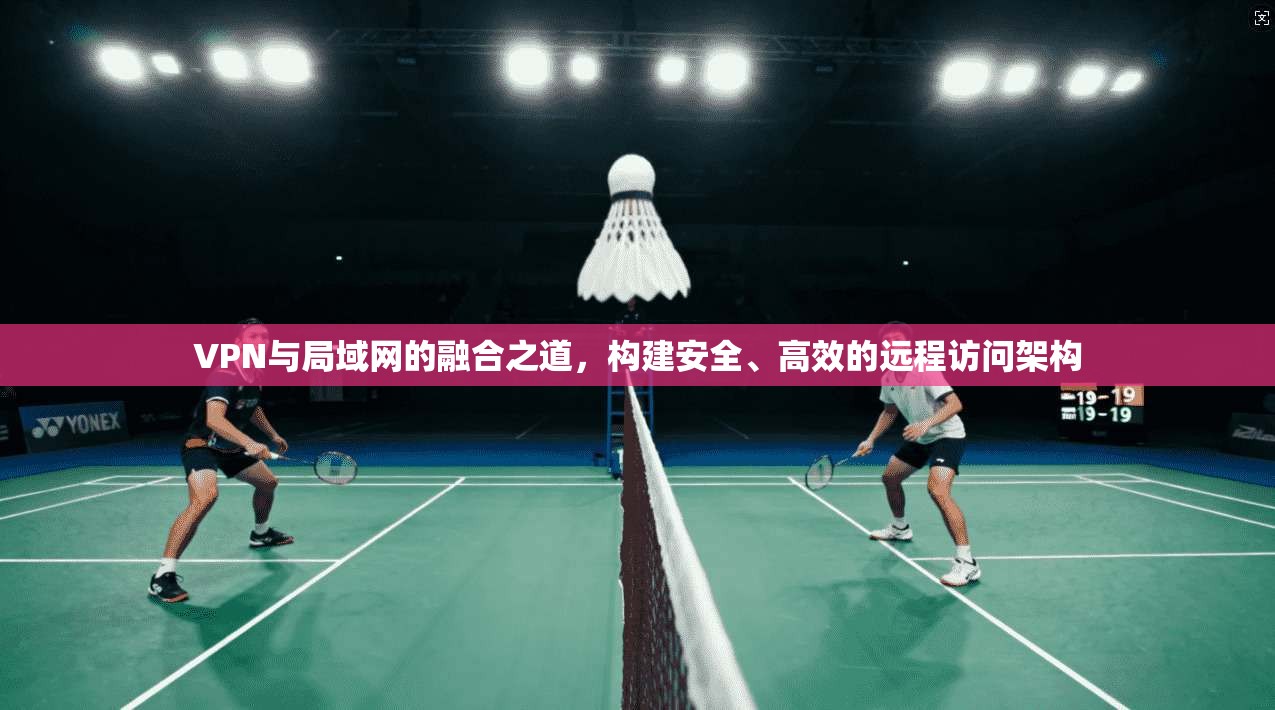 VPN与局域网的融合之道，构建安全、高效的远程访问架构