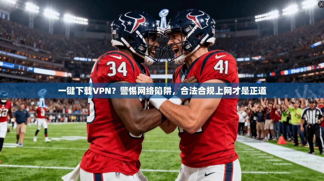 一键下载VPN？警惕网络陷阱，合法合规上网才是正道