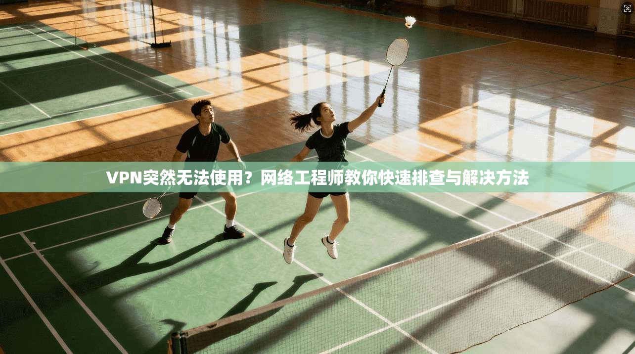 VPN突然无法使用？网络工程师教你快速排查与解决方法