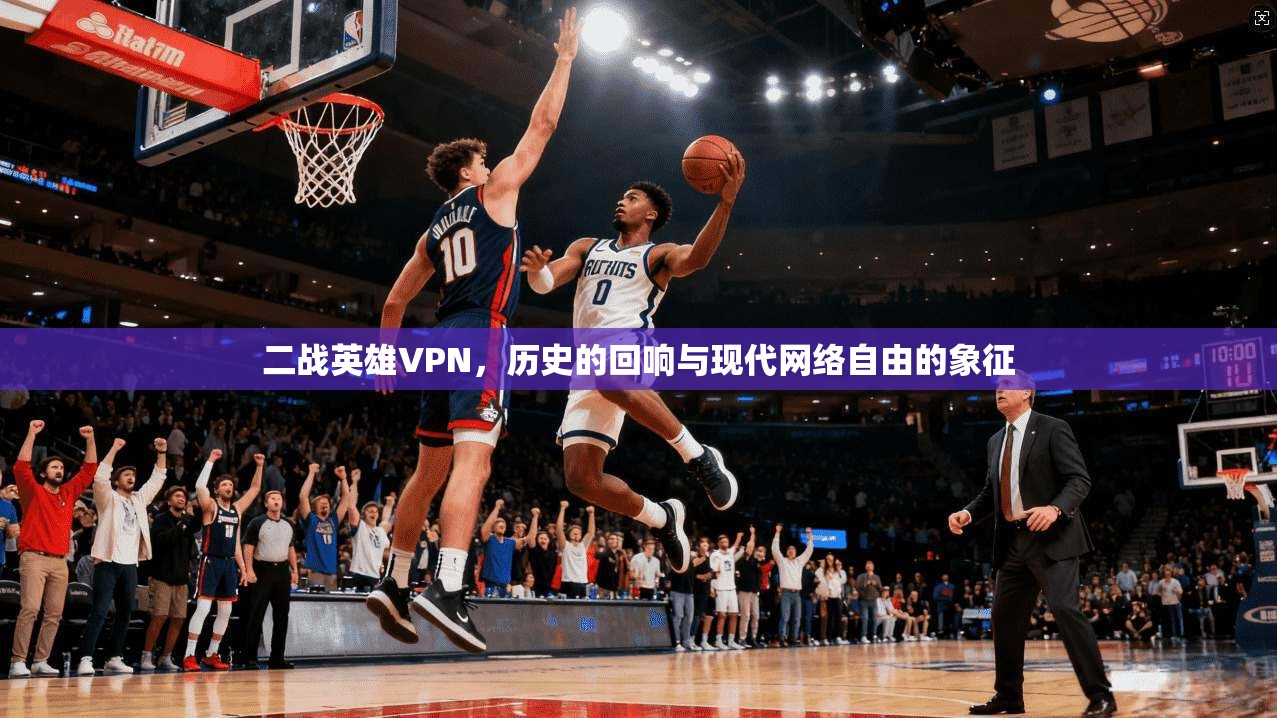 二战英雄VPN，历史的回响与现代网络自由的象征