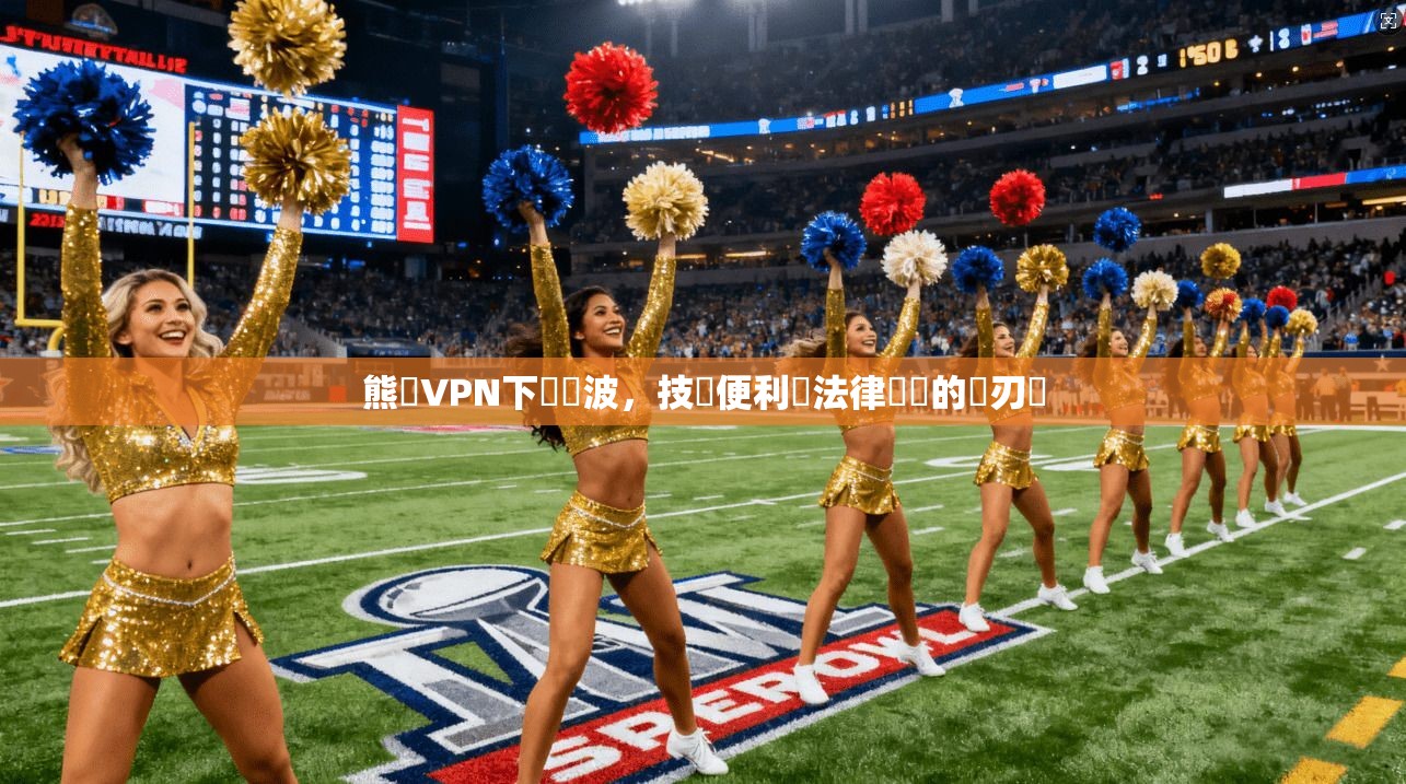 熊貓VPN下載風波，技術便利與法律風險的雙刃劍