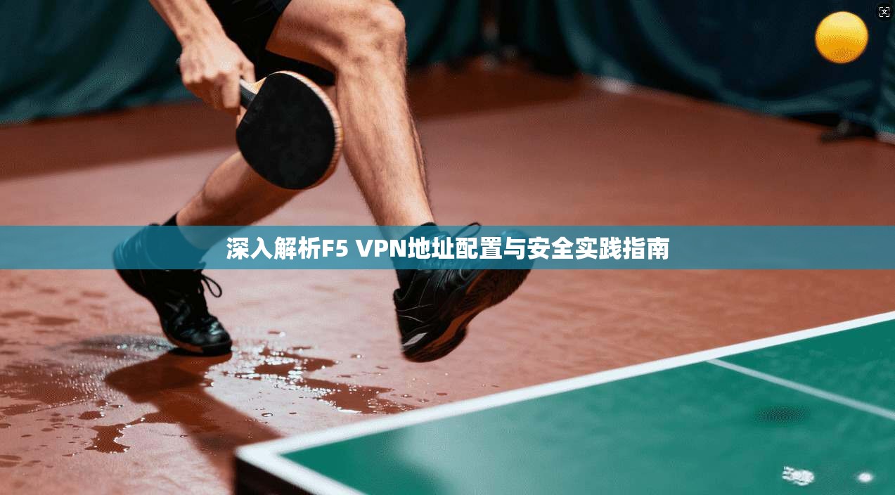 深入解析F5 VPN地址配置与安全实践指南