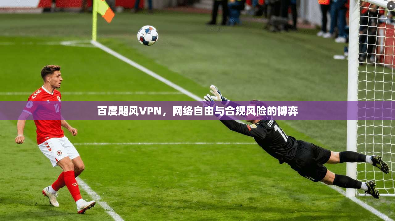 百度飓风VPN，网络自由与合规风险的博弈