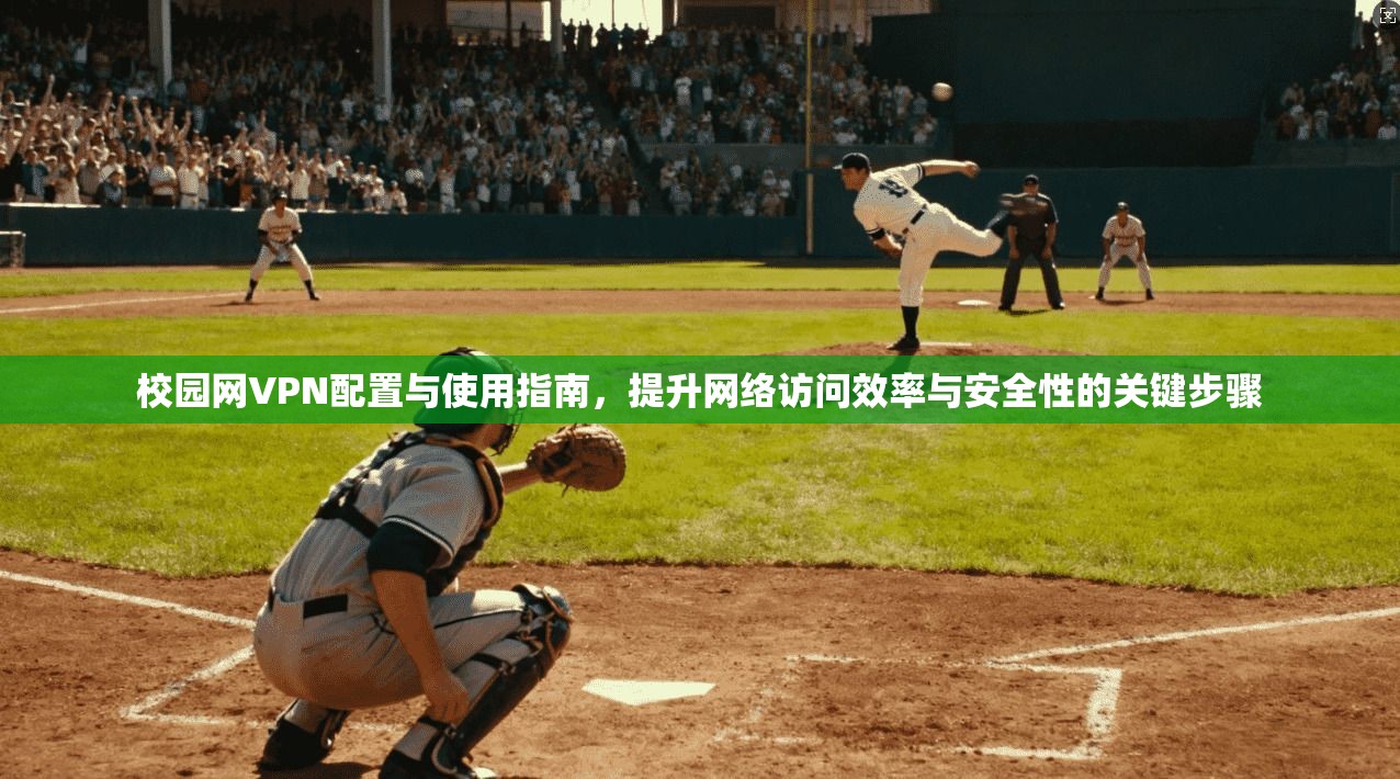 校园网VPN配置与使用指南，提升网络访问效率与安全性的关键步骤