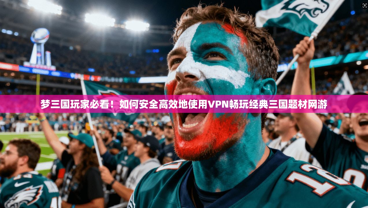 梦三国玩家必看！如何安全高效地使用VPN畅玩经典三国题材网游
