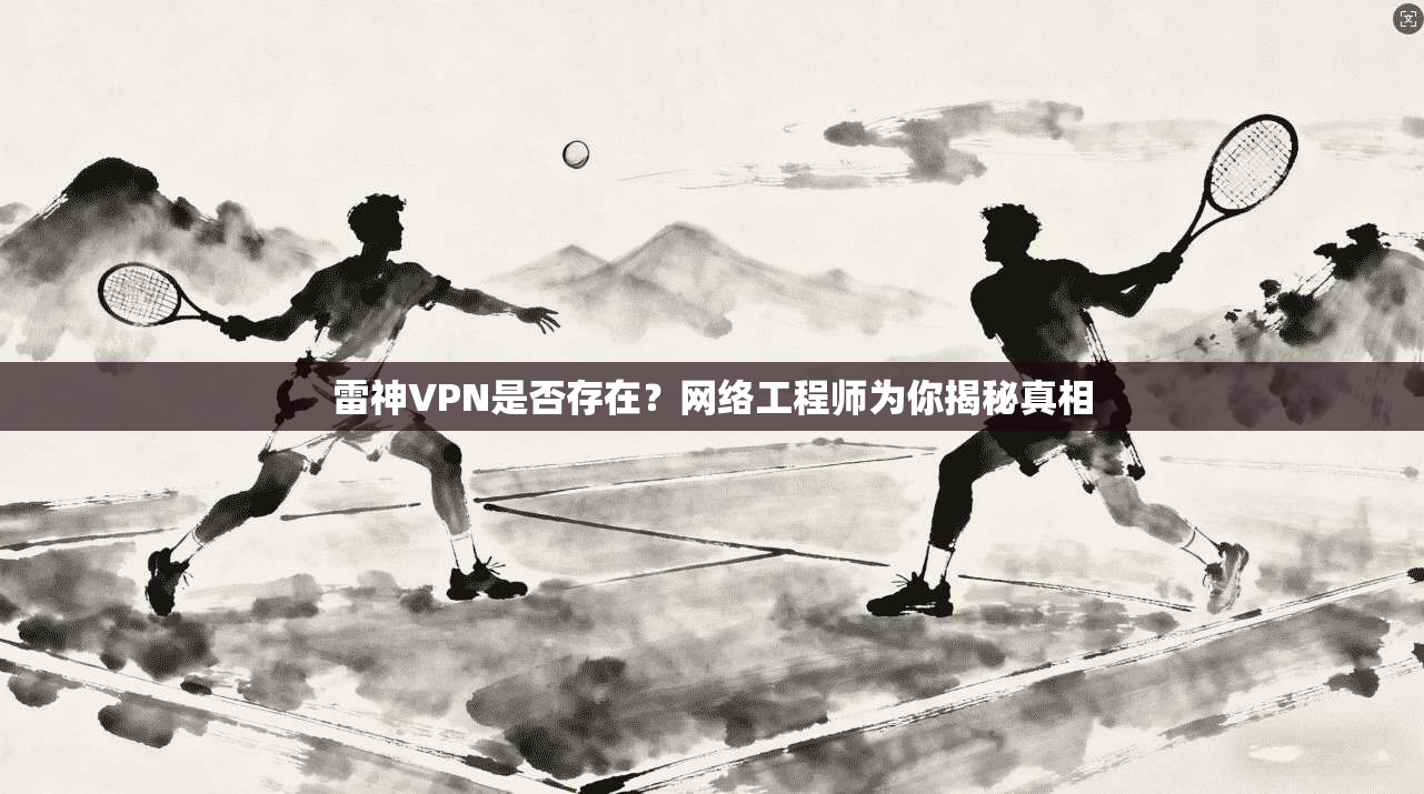 雷神VPN是否存在？网络工程师为你揭秘真相