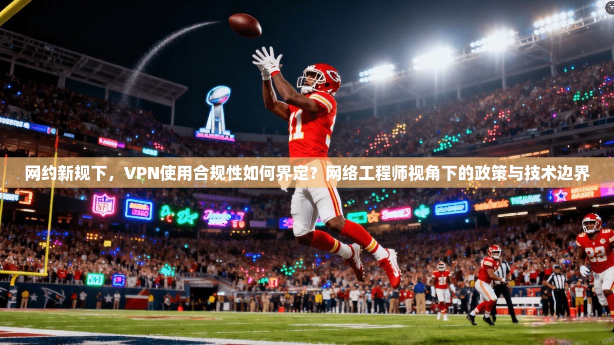 网约新规下，VPN使用合规性如何界定？网络工程师视角下的政策与技术边界
