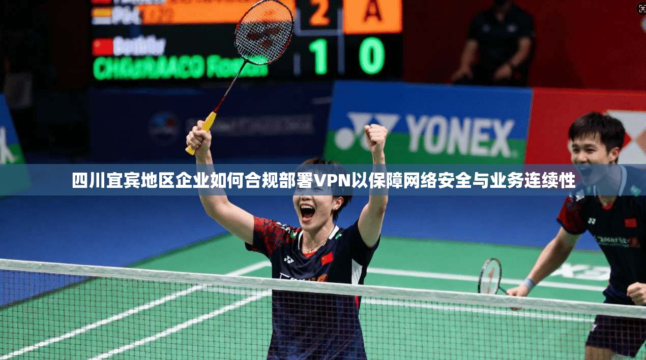 四川宜宾地区企业如何合规部署VPN以保障网络安全与业务连续性
