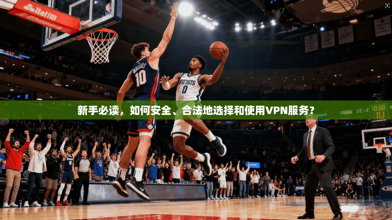 新手必读，如何安全、合法地选择和使用VPN服务？