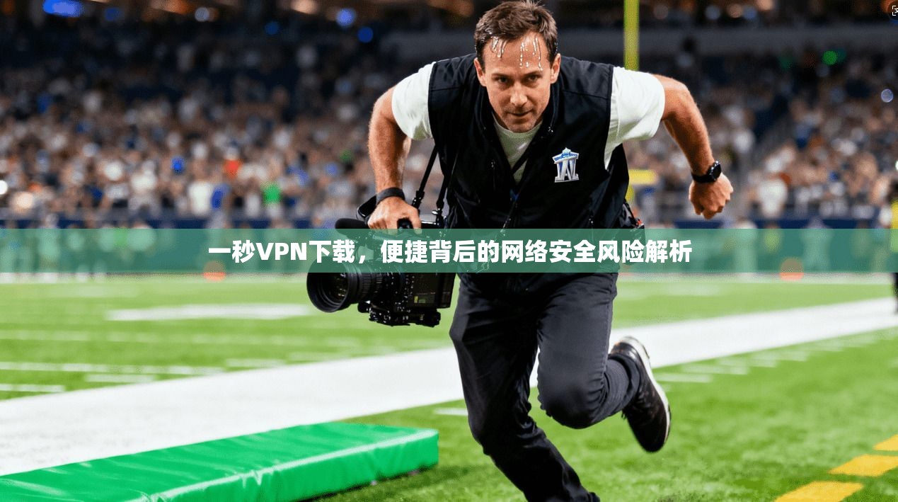 一秒VPN下载，便捷背后的网络安全风险解析