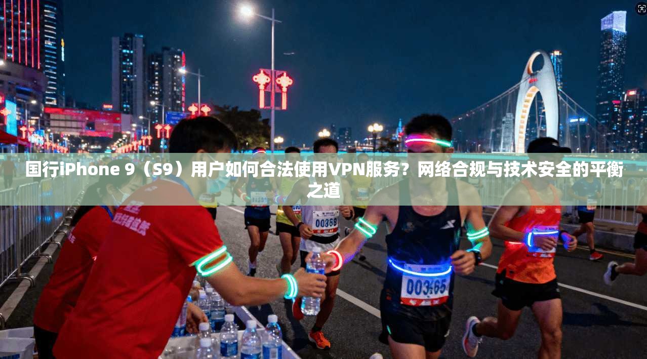 国行iPhone 9（S9）用户如何合法使用VPN服务？网络合规与技术安全的平衡之道