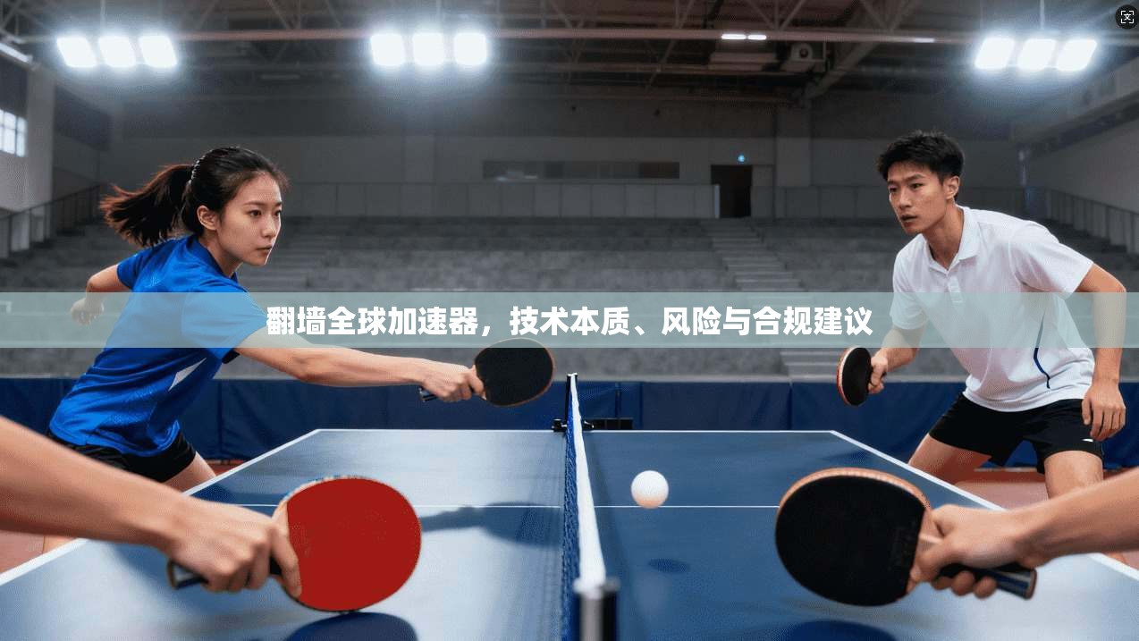 翻墙全球加速器，技术本质、风险与合规建议