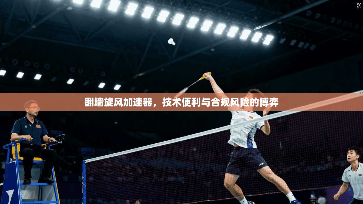 翻墙旋风加速器，技术便利与合规风险的博弈
