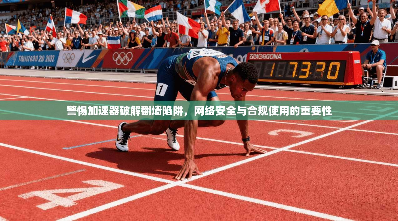 警惕加速器破解翻墙陷阱，网络安全与合规使用的重要性
