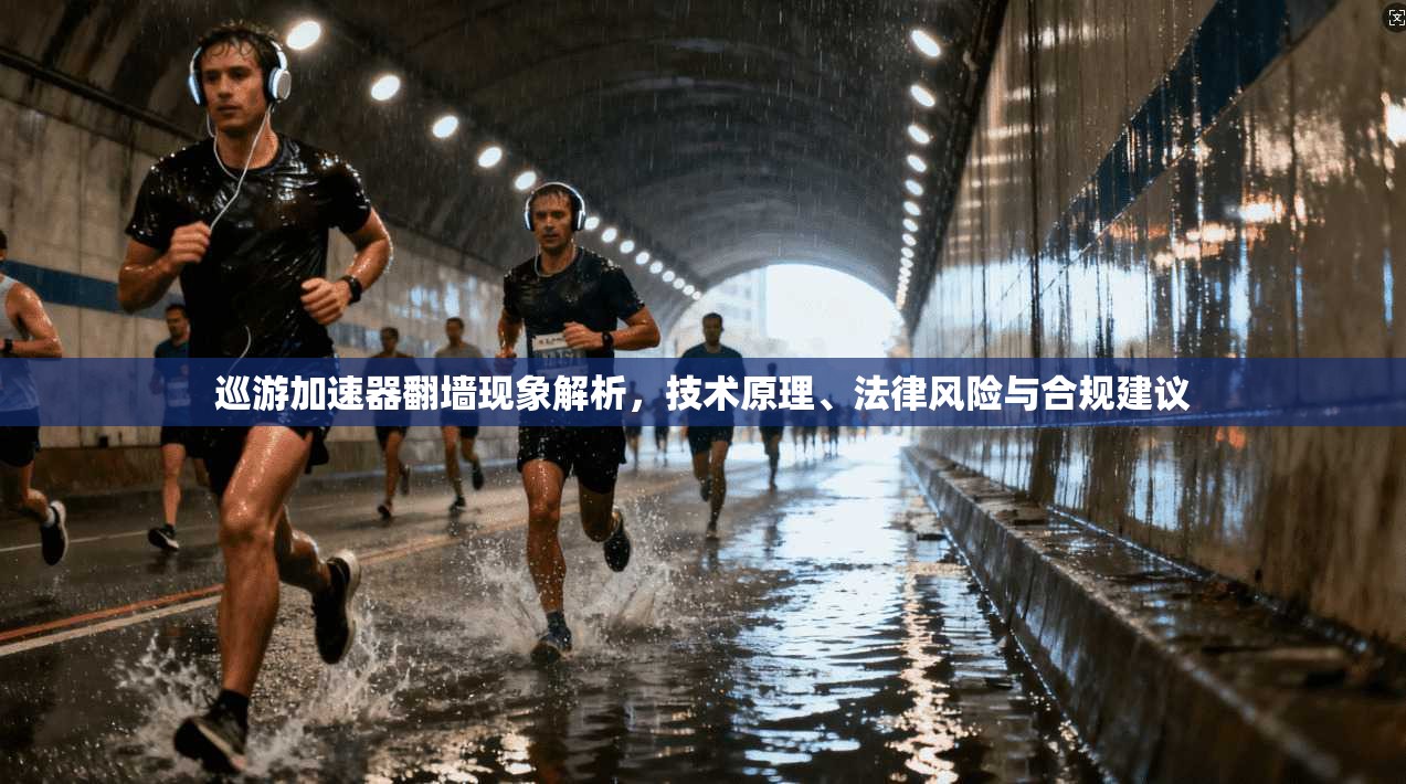 巡游加速器翻墙现象解析，技术原理、法律风险与合规建议