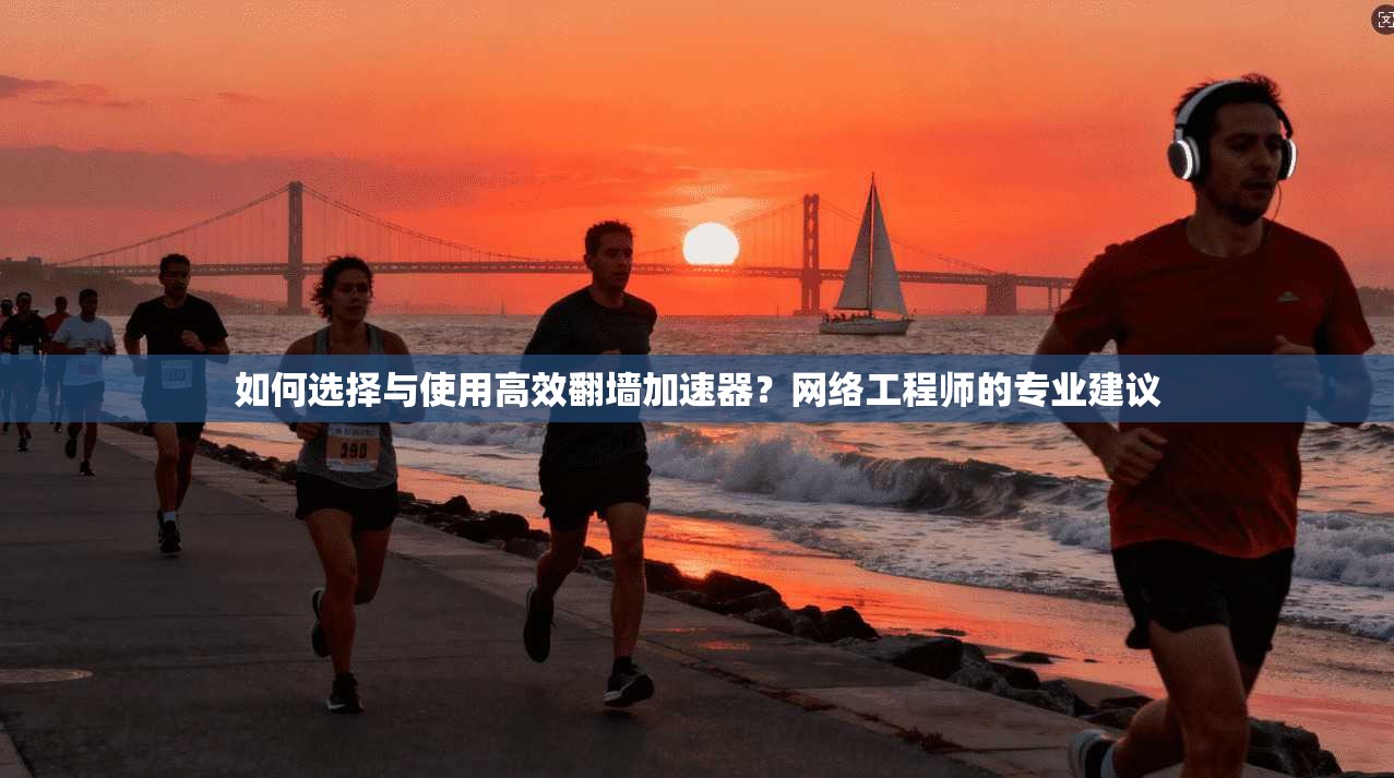 如何选择与使用高效翻墙加速器？网络工程师的专业建议
