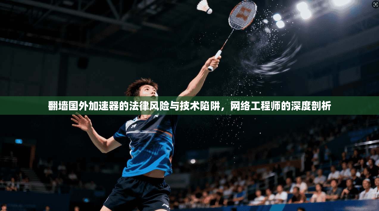 翻墙国外加速器的法律风险与技术陷阱，网络工程师的深度剖析