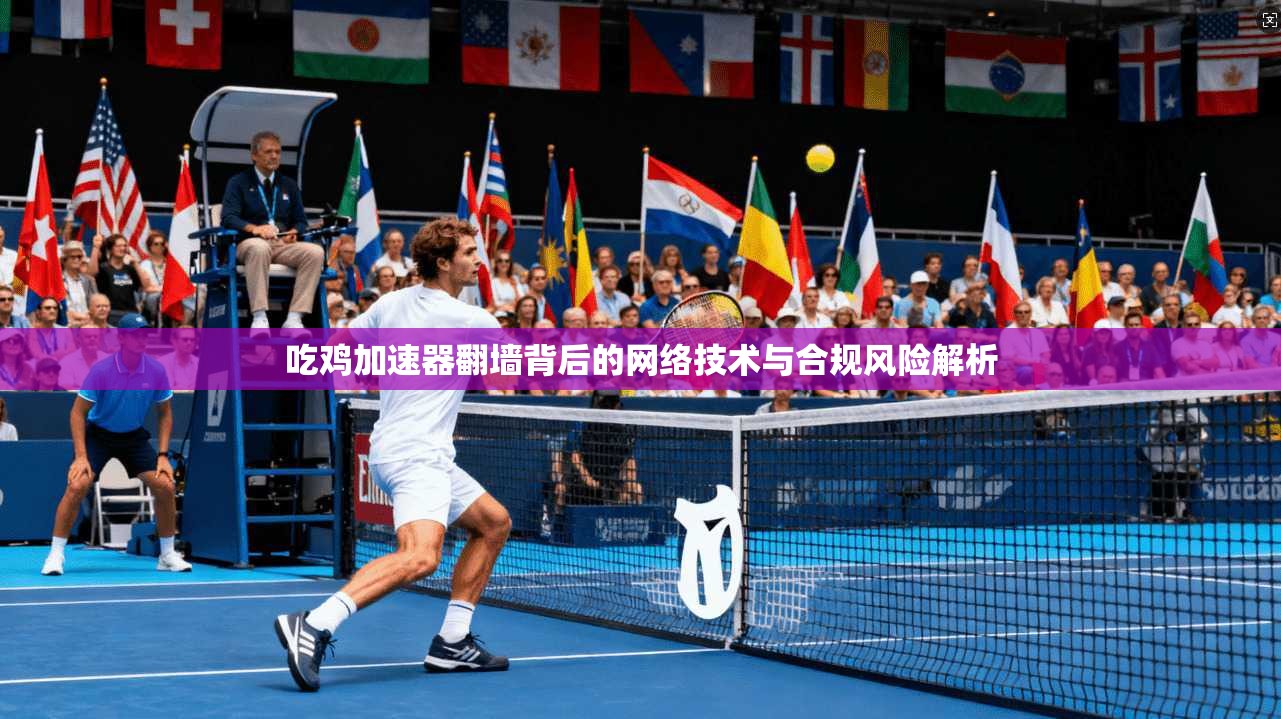 吃鸡加速器翻墙背后的网络技术与合规风险解析